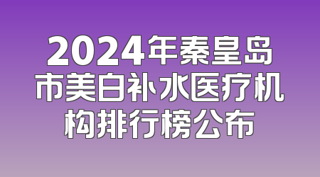 2024年秦皇岛市美白补水医疗机构排行榜公布
