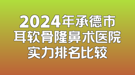 2024年承德市耳软骨隆鼻术医院实力排名比较