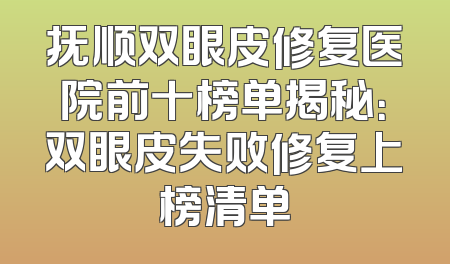 抚顺双眼皮修复医院前十榜单揭秘：双眼皮失败修复上榜清单