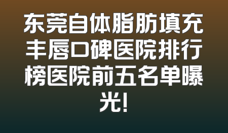 东莞自体脂肪填充丰唇口碑医院排行榜医院前五名单曝光!