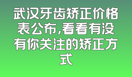 武汉牙齿矫正价格表公布，看看有没有你关注的矫正方式