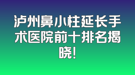 泸州鼻小柱延长手术医院前十排名揭晓！
