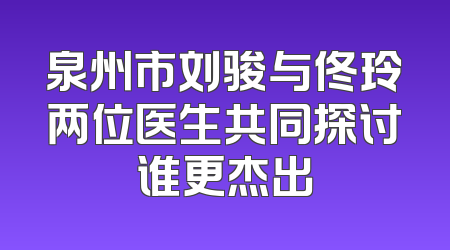 泉州市刘骏与佟玲两位医生共同探讨谁更杰出