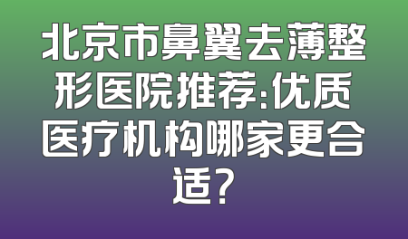 北京市鼻翼去薄整形医院推荐：优质医疗机构哪家更合适？