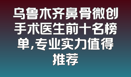 乌鲁木齐鼻骨微创手术医生前十名榜单，专业实力值得推荐