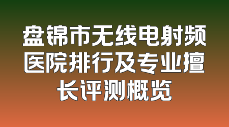 盘锦市无线电射频医院排行及专业擅长评测概览