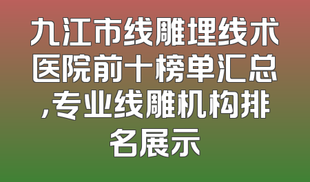 九江市线雕埋线术医院前十榜单汇总，专业线雕机构排名展示