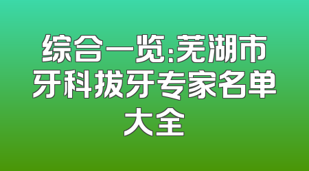 综合一览：芜湖市牙科拔牙专家名单大全