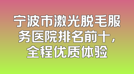 宁波市激光脱毛服务医院排名前十，全程优质体验