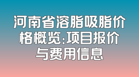 河南省溶脂吸脂价格概览：项目报价与费用信息