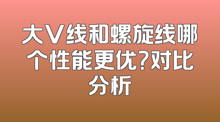 大V线和螺旋线哪个性能更优？对比分析