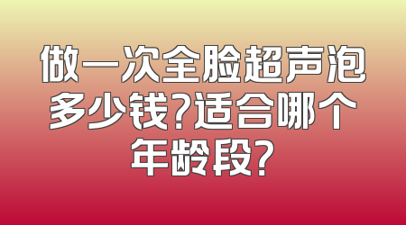 做一次全脸超声泡多少钱？适合哪个年龄段？