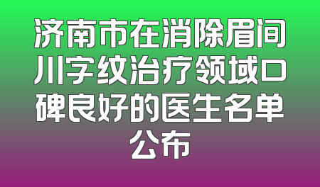 济南市在消除眉间川字纹治疗领域口碑良好的医生名单公布