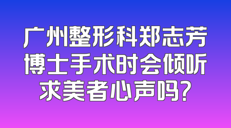 广州整形科郑志芳博士手术时会倾听求美者心声吗？