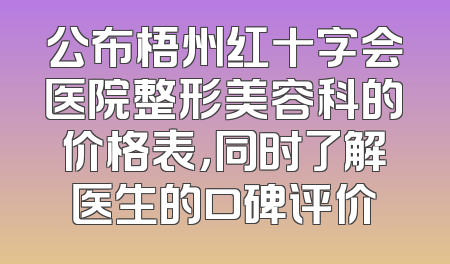 公布梧州红十字会医院整形美容科的价格表，同时了解医生的口碑评价