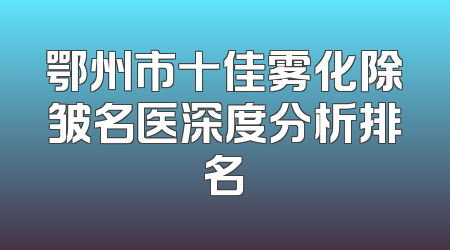 鄂州市十佳雾化除皱名医深度分析排名