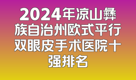 2024年凉山彝族自治州欧式平行双眼皮手术医院十强排名