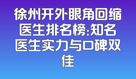 徐州开外眼角回缩医生排名榜：知名医生实力与口碑双佳