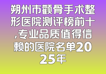 朔州市颧骨手术整形医院测评榜前十，专业品质值得信赖的医院名单2025年