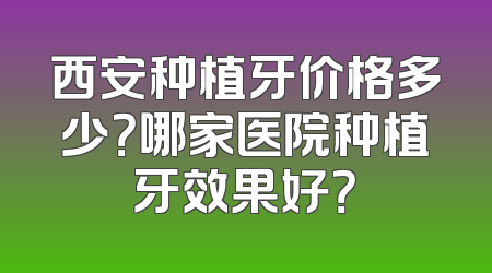 西安种植牙价格多少？哪家医院种植牙效果好？