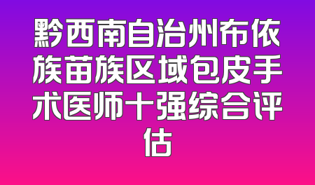 黔西南自治州布依族苗族区域包皮手术医师十强综合评估