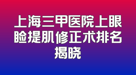 上海三甲医院上眼睑提肌修正术排名揭晓