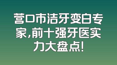 营口市洁牙变白专家，前十强牙医实力大盘点！