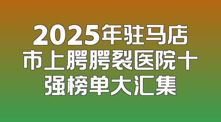 2025年驻马店市上腭腭裂医院十强榜单大汇集