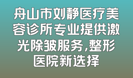 舟山市刘静医疗美容诊所专业提供激光除皱服务，整形医院新选择