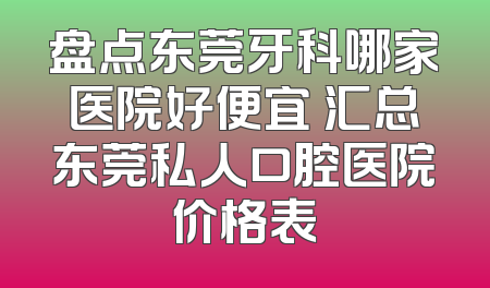 盘点东莞牙科哪家医院好便宜 汇总东莞私人口腔医院价格表