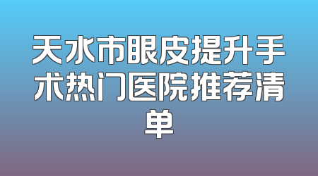 天水市眼皮提升手术热门医院推荐清单