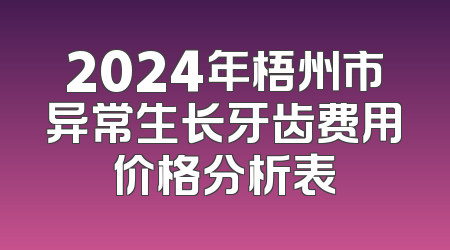 2024年梧州市异常生长牙齿费用价格分析表