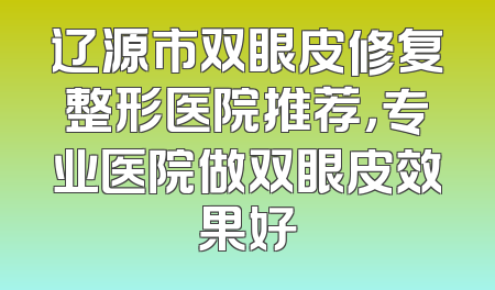 辽源市双眼皮修复整形医院推荐，专业医院做双眼皮效果好