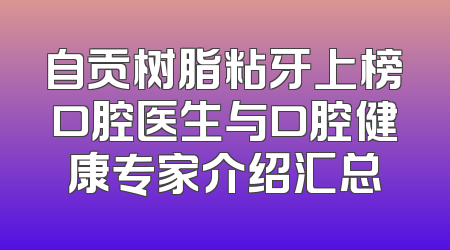 自贡树脂粘牙上榜口腔医生与口腔健康专家介绍汇总