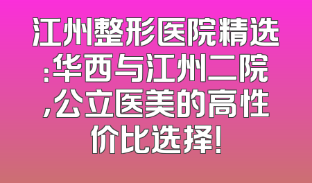 江州整形医院精选：华西与江州二院，公立医美的高性价比选择！