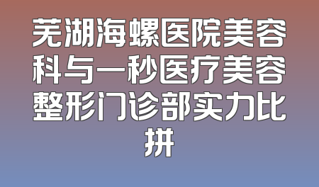 芜湖海螺医院美容科与一秒医疗美容整形门诊部实力比拼