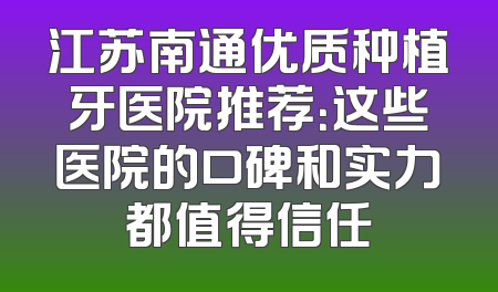 江苏南通优质种植牙医院推荐：这些医院的口碑和实力都值得信任