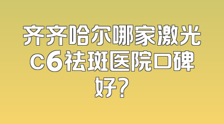齐齐哈尔哪家激光c6祛斑医院口碑好？