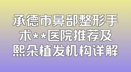 承德市鼻部整形手术**医院推荐及熙朵植发机构详解