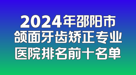 2024年邵阳市颌面牙齿矫正专业医院排名前十名单