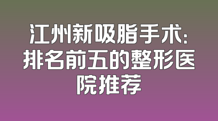 江州新吸脂手术：排名前五的整形医院推荐