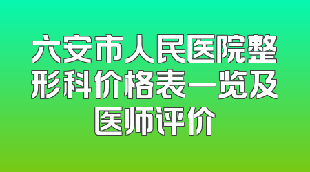 六安市人民医院整形科价格表一览及医师评价
