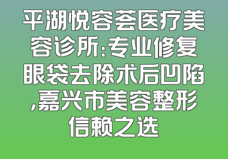 平湖悦容荟医疗美容诊所：专业修复眼袋去除术后凹陷，嘉兴市美容整形信赖之选
