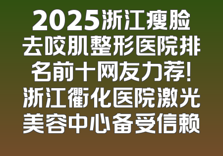 2025浙江瘦脸去咬肌整形医院排名前十网友力荐！浙江衢化医院激光美容中心备受信赖