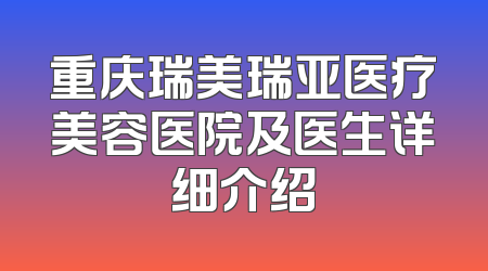 重庆瑞美瑞亚医疗美容医院及医生详细介绍