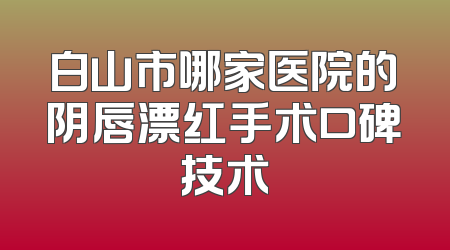 白山市哪家医院的阴唇漂红手术口碑技术