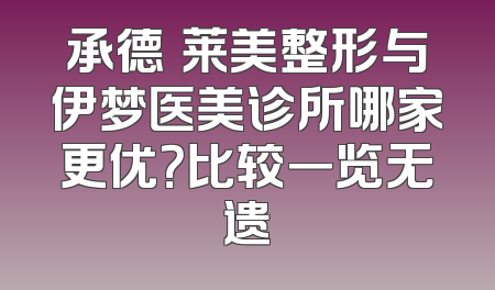 承德玥莱美整形与伊梦医美诊所哪家更优？比较一览无遗