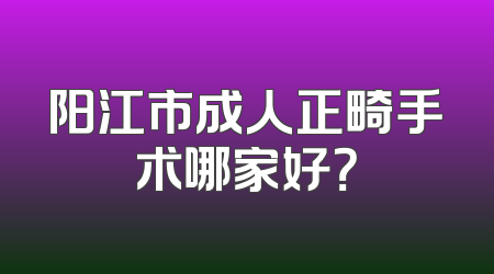 阳江市成人正畸手术哪家好？