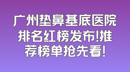 广州垫鼻基底医院排名红榜发布！推荐榜单抢先看！