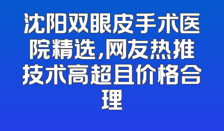 沈阳双眼皮手术医院精选，网友热推技术高超且价格合理